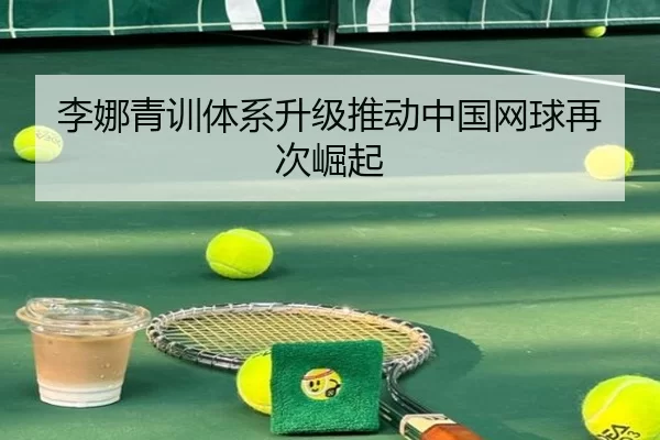 李娜青训体系升级推动中国网球再次崛起