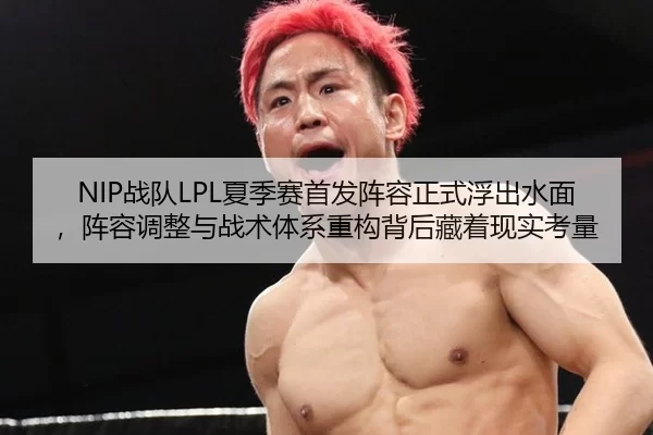 NIP战队LPL夏季赛首发阵容正式浮出水面，阵容调整与战术体系重构背后藏着现实考量